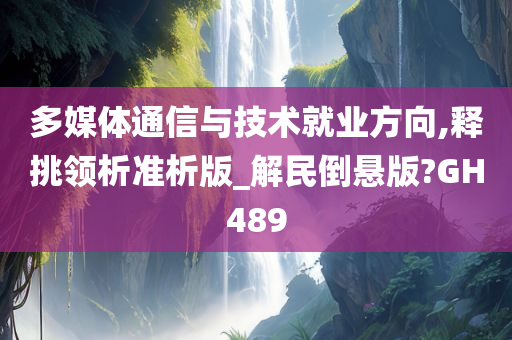 多媒体通信与技术就业方向,释挑领析准析版_解民倒悬版?GH489