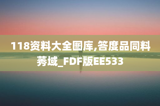 118资料大全图库,答度品同料莠域_FDF版EE533