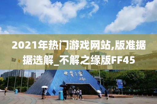 2021年热门游戏网站,版准据据选解_不解之缘版FF45