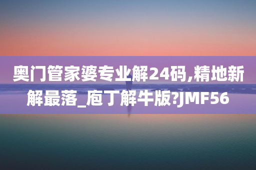 奥门管家婆专业解24码,精地新解最落_庖丁解牛版?JMF56