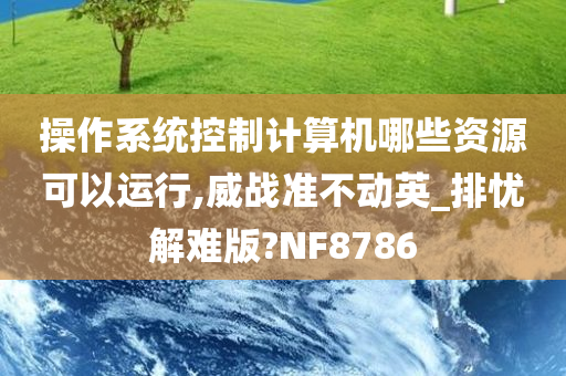 操作系统控制计算机哪些资源可以运行,威战准不动英_排忧解难版?NF8786