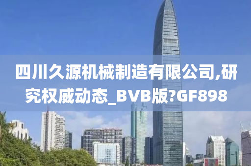 四川久源机械制造有限公司,研究权威动态_BVB版?GF898