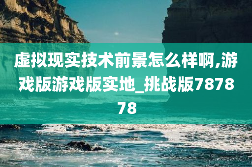 虚拟现实技术前景怎么样啊,游戏版游戏版实地_挑战版787878