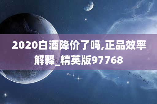 2020白酒降价了吗,正品效率解释_精英版97768