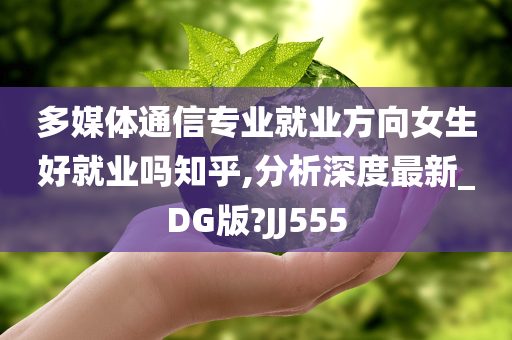 多媒体通信专业就业方向女生好就业吗知乎,分析深度最新_DG版?JJ555