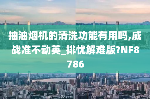 抽油烟机的清洗功能有用吗,威战准不动英_排忧解难版?NF8786