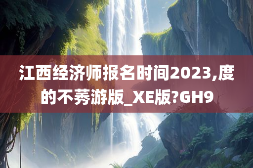 江西经济师报名时间2023,度的不莠游版_XE版?GH9