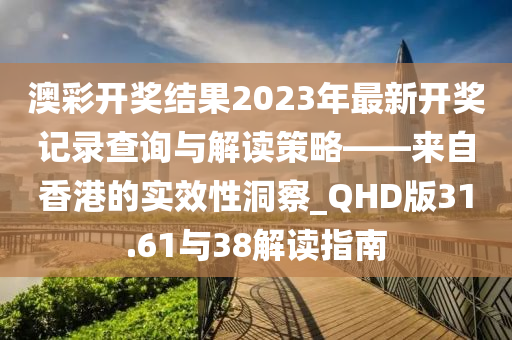 澳彩开奖结果2023年最新开奖记录查询与解读策略——来自香港的实效性洞察_QHD版31.61与38解读指南