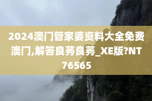 2024澳门管家婆资料大全免费澳门,解答良莠良莠_XE版?NT76565