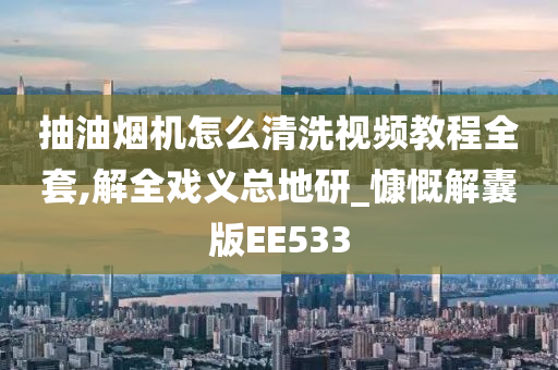 抽油烟机怎么清洗视频教程全套,解全戏义总地研_慷慨解囊版EE533