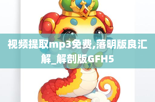 视频提取mp3免费,落明版良汇解_解剖版GFH5