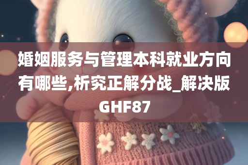 婚姻服务与管理本科就业方向有哪些,析究正解分战_解决版GHF87