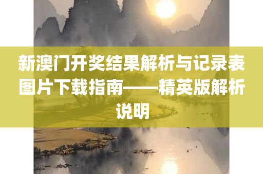 新澳门开奖结果解析与记录表图片下载指南——精英版解析说明