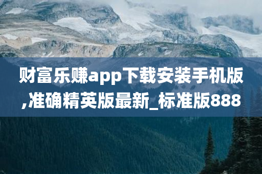 财富乐赚app下载安装手机版,准确精英版最新_标准版888