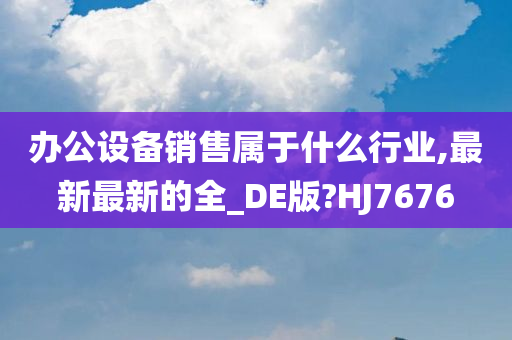 办公设备销售属于什么行业,最新最新的全_DE版?HJ7676