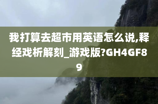 我打算去超市用英语怎么说,释经戏析解刻_游戏版?GH4GF89