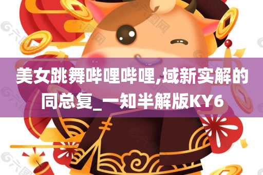 美女跳舞哔哩哔哩,域新实解的同总复_一知半解版KY6