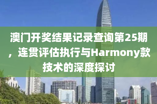 澳门开奖结果记录查询第25期，连贯评估执行与Harmony款技术的深度探讨