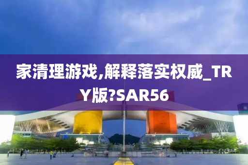 家清理游戏,解释落实权威_TRY版?SAR56