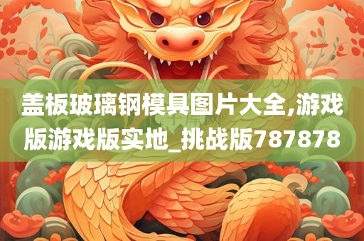 盖板玻璃钢模具图片大全,游戏版游戏版实地_挑战版787878