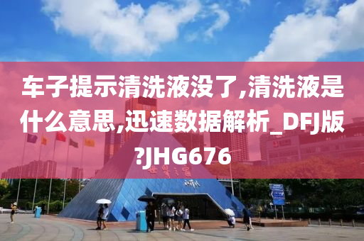 车子提示清洗液没了,清洗液是什么意思,迅速数据解析_DFJ版?JHG676