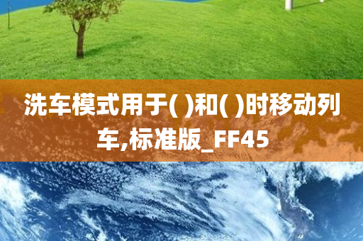 洗车模式用于( )和( )时移动列车,标准版_FF45