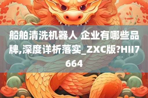 船舶清洗机器人 企业有哪些品牌,深度详析落实_ZXC版?HII7664