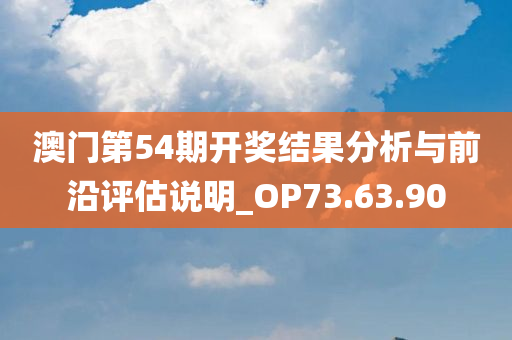 澳门第54期开奖结果分析与前沿评估说明_OP73.63.90