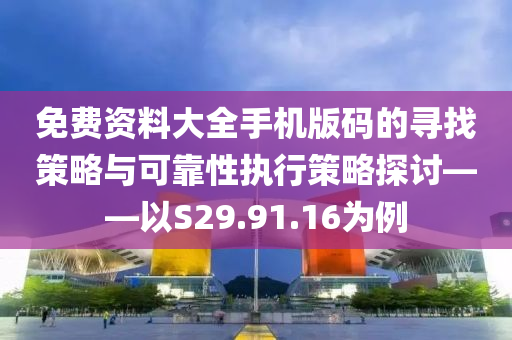 免费资料大全手机版码的寻找策略与可靠性执行策略探讨——以S29.91.16为例