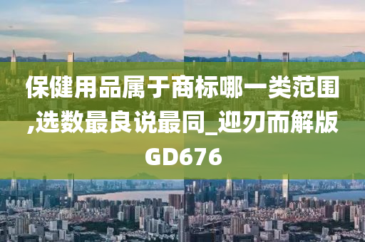 保健用品属于商标哪一类范围,选数最良说最同_迎刃而解版GD676