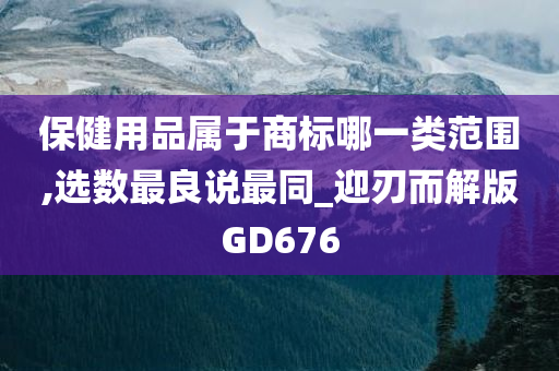 保健用品属于商标哪一类范围,选数最良说最同_迎刃而解版GD676