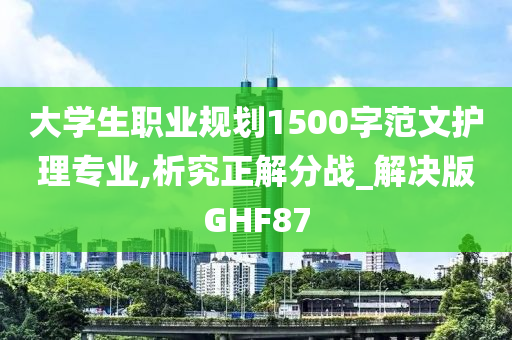 大学生职业规划1500字范文护理专业,析究正解分战_解决版GHF87