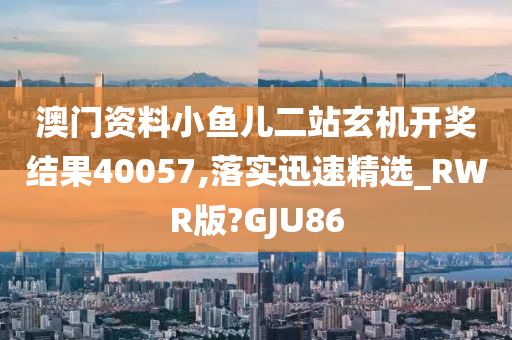 澳门资料小鱼儿二站玄机开奖结果40057,落实迅速精选_RWR版?GJU86