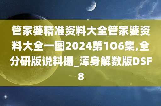 管家婆精准资料大全管家婆资料大全一图2024第1O6集,全分研版说料据_浑身解数版DSF8