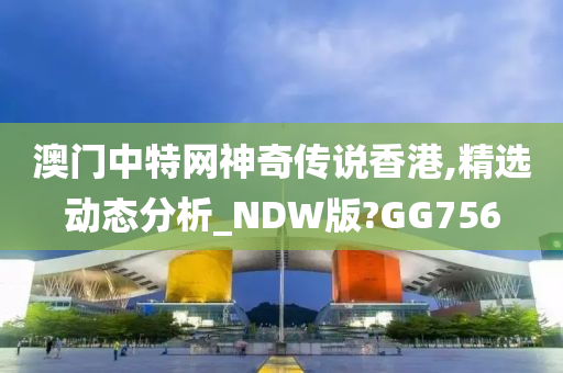 澳门中特网神奇传说香港,精选动态分析_NDW版?GG756