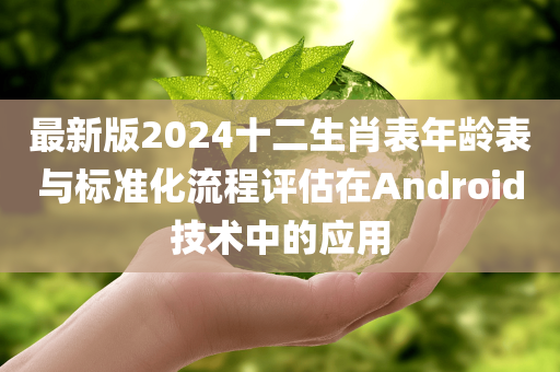 最新版2024十二生肖表年龄表与标准化流程评估在Android技术中的应用