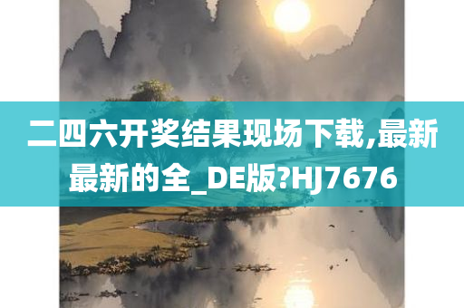 二四六开奖结果现场下载,最新最新的全_DE版?HJ7676