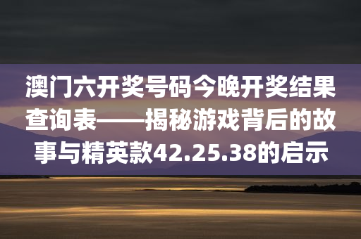 澳门六开奖号码今晚开奖结果查询表——揭秘游戏背后的故事与精英款42.25.38的启示