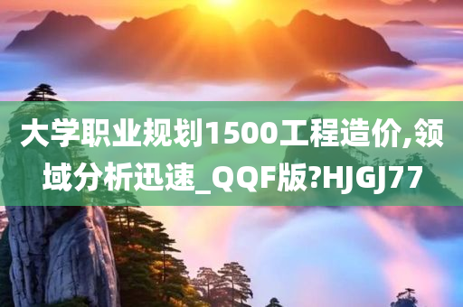 大学职业规划1500工程造价,领域分析迅速_QQF版?HJGJ77