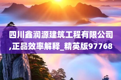 四川鑫润源建筑工程有限公司,正品效率解释_精英版97768