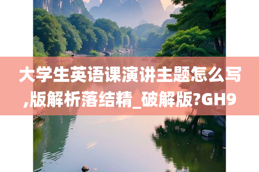 大学生英语课演讲主题怎么写,版解析落结精_破解版?GH9