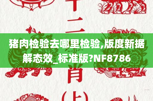 猪肉检验去哪里检验,版度新据解态效_标准版?NF8786