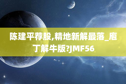 陈建平荐股,精地新解最落_庖丁解牛版?JMF56