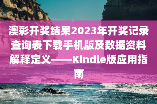 澳彩开奖结果2023年开奖记录查询表下载手机版及数据资料解释定义——Kindle版应用指南