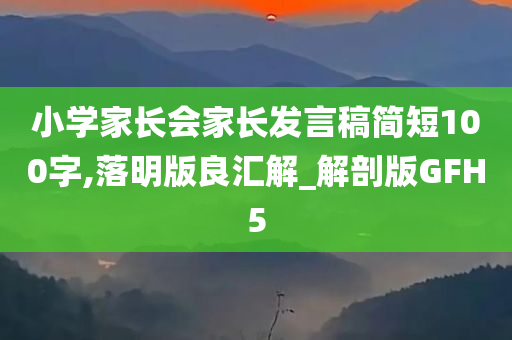 小学家长会家长发言稿简短100字,落明版良汇解_解剖版GFH5