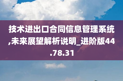 技术进出口合同信息管理系统,未来展望解析说明_进阶版44.78.31