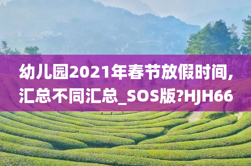 幼儿园2021年春节放假时间,汇总不同汇总_SOS版?HJH66