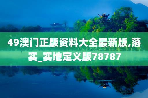 49澳门正版资料大全最新版,落实_实地定义版78787