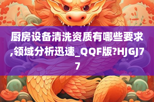 厨房设备清洗资质有哪些要求,领域分析迅速_QQF版?HJGJ77