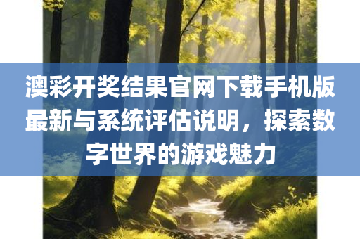 澳彩开奖结果官网下载手机版最新与系统评估说明，探索数字世界的游戏魅力